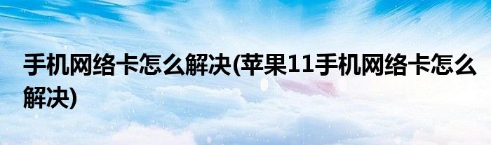 手機網絡卡怎么解決(蘋果11手機網絡卡怎么解決)