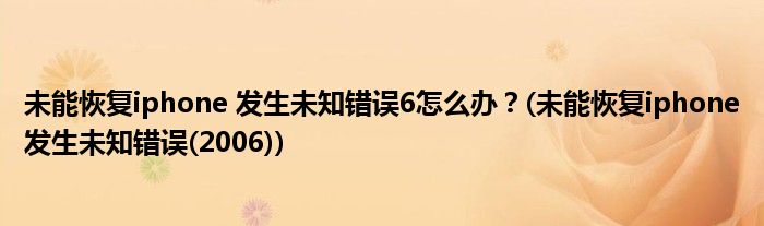 未能恢復(fù)iphone 發(fā)生未知錯誤6怎么辦？(未能恢復(fù)iphone發(fā)生未知錯誤(2006))