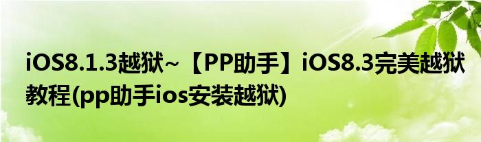 iOS8.1.3越獄~【PP助手】iOS8.3完美越獄教程(pp助手ios安裝越獄)