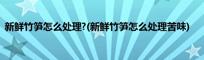 新鮮竹筍怎么處理?(新鮮竹筍怎么處理苦味)