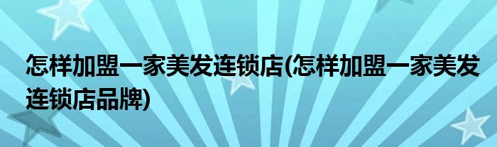 怎樣加盟一家美發(fā)連鎖店(怎樣加盟一家美發(fā)連鎖店品牌)