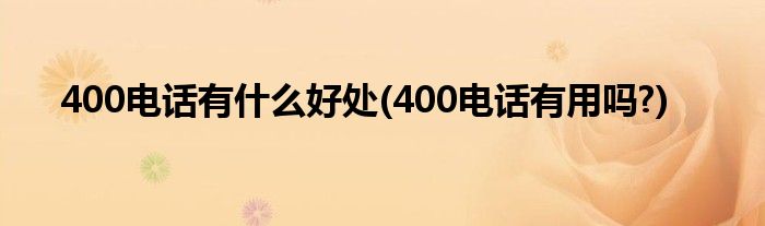 400電話有什么好處(400電話有用嗎?)