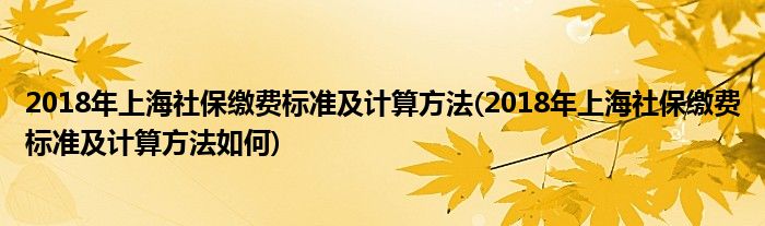 2018年上海社保繳費(fèi)標(biāo)準(zhǔn)及計(jì)算方法(2018年上海社保繳費(fèi)標(biāo)準(zhǔn)及計(jì)算方法如何)