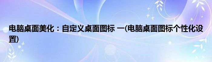 電腦桌面美化：自定義桌面圖標(biāo) 一(電腦桌面圖標(biāo)個性化設(shè)置)