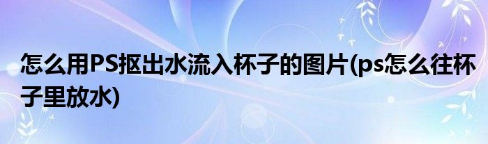 怎么用PS摳出水流入杯子的圖片(ps怎么往杯子里放水)