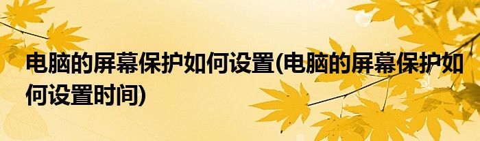 電腦的屏幕保護(hù)如何設(shè)置(電腦的屏幕保護(hù)如何設(shè)置時(shí)間)