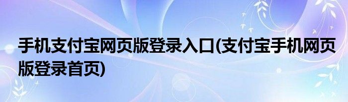 手機(jī)支付寶網(wǎng)頁(yè)版登錄入口(支付寶手機(jī)網(wǎng)頁(yè)版登錄首頁(yè))