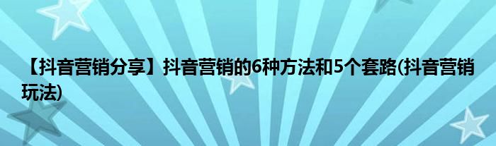 【抖音營銷分享】抖音營銷的6種方法和5個套路(抖音營銷玩法)