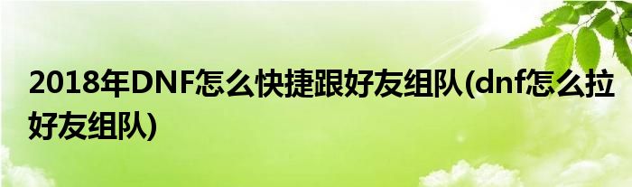 2018年DNF怎么快捷跟好友組隊(dnf怎么拉好友組隊)