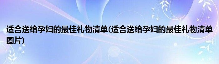 適合送給孕婦的最佳禮物清單(適合送給孕婦的最佳禮物清單圖片)