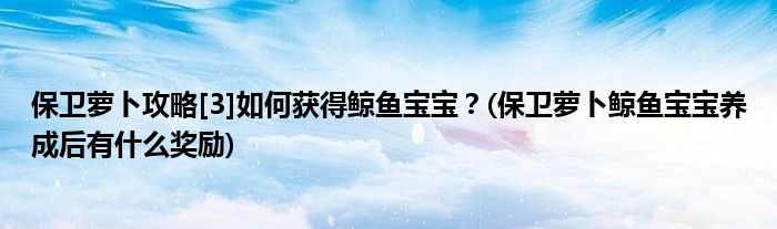 保衛(wèi)蘿卜攻略[3]如何獲得鯨魚(yú)寶寶？(保衛(wèi)蘿卜鯨魚(yú)寶寶養(yǎng)成后有什么獎(jiǎng)勵(lì))