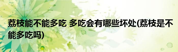 荔枝能不能多吃 多吃會有哪些壞處(荔枝是不能多吃嗎)