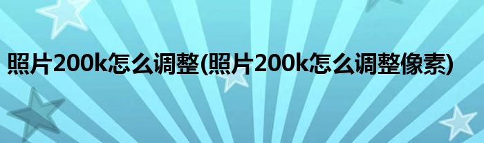 照片200k怎么調整(照片200k怎么調整像素)