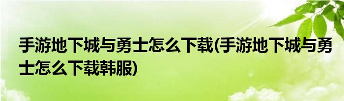 手游地下城與勇士怎么下載(手游地下城與勇士怎么下載韓服)