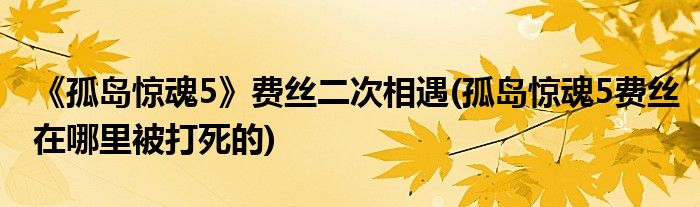 《孤島驚魂5》費絲二次相遇(孤島驚魂5費絲在哪里被打死的)