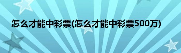 怎么才能中彩票(怎么才能中彩票500萬)