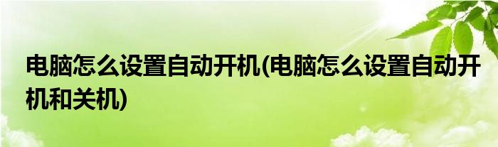 電腦怎么設(shè)置自動開機(電腦怎么設(shè)置自動開機和關(guān)機)