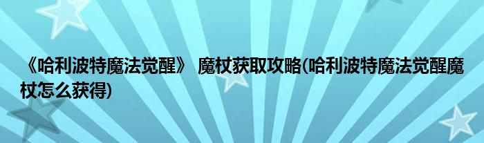 《哈利波特魔法覺醒》 魔杖獲取攻略(哈利波特魔法覺醒魔杖怎么獲得)