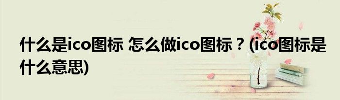 什么是ico圖標 怎么做ico圖標？(ico圖標是什么意思)