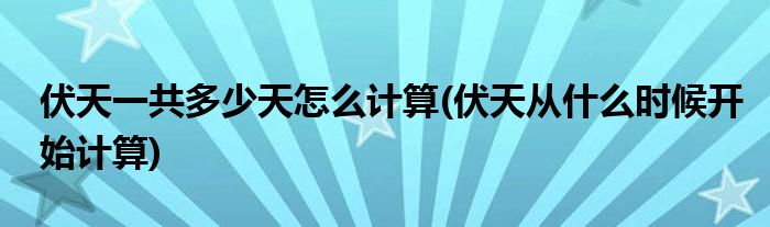 伏天一共多少天怎么計算(伏天從什么時候開始計算)