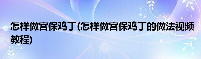 怎樣做宮保雞丁(怎樣做宮保雞丁的做法視頻教程)