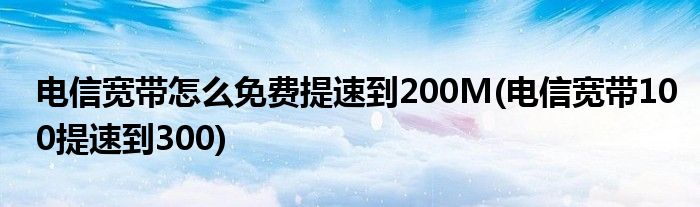 電信寬帶怎么免費提速到200M(電信寬帶100提速到300)