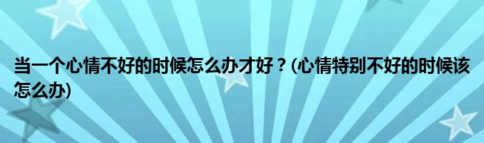 當(dāng)一個(gè)心情不好的時(shí)候怎么辦才好？(心情特別不好的時(shí)候該怎么辦)