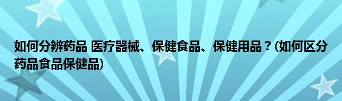 如何分辨藥品 醫(yī)療器械、保健食品、保健用品？(如何區(qū)分藥品食品保健品)