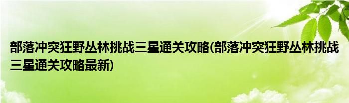 部落沖突狂野叢林挑戰(zhàn)三星通關(guān)攻略(部落沖突狂野叢林挑戰(zhàn)三星通關(guān)攻略最新)