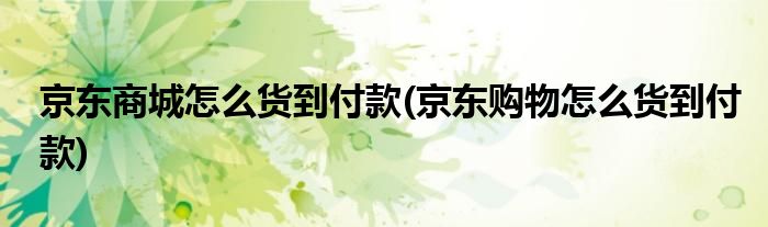 京東商城怎么貨到付款(京東購物怎么貨到付款)