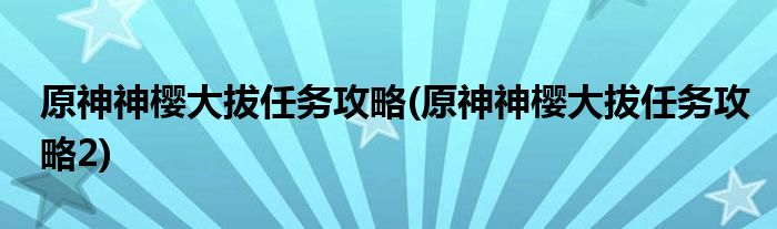 原神神櫻大拔任務(wù)攻略(原神神櫻大拔任務(wù)攻略2)