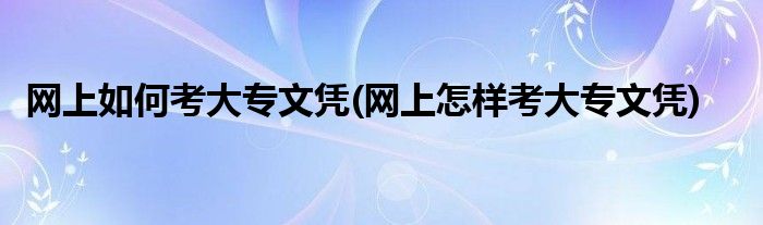 網(wǎng)上如何考大專文憑(網(wǎng)上怎樣考大專文憑)