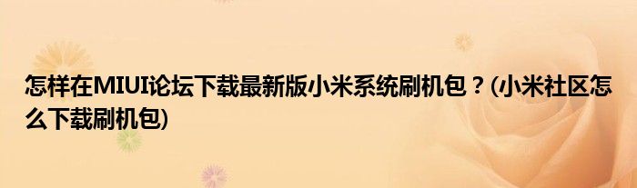 怎樣在MIUI論壇下載最新版小米系統(tǒng)刷機包？(小米社區(qū)怎么下載刷機包)