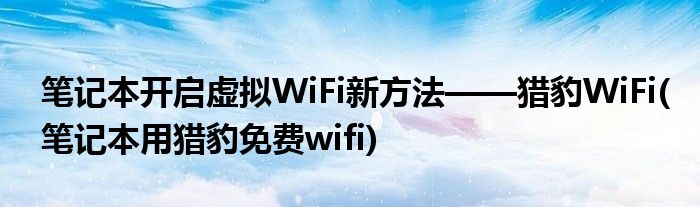 筆記本開啟虛擬WiFi新方法——獵豹WiFi(筆記本用獵豹免費wifi)