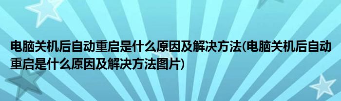 電腦關機后自動重啟是什么原因及解決方法(電腦關機后自動重啟是什么原因及解決方法圖片)