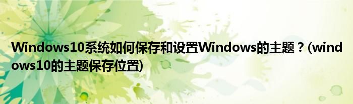 Windows10系統(tǒng)如何保存和設(shè)置Windows的主題？(windows10的主題保存位置)