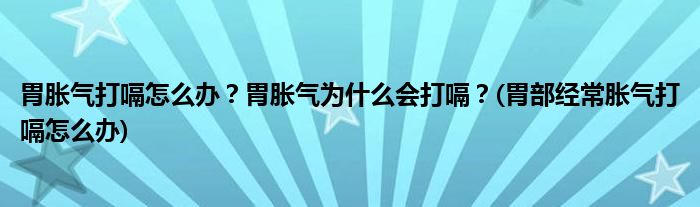 胃脹氣打嗝怎么辦？胃脹氣為什么會(huì)打嗝？(胃部經(jīng)常脹氣打嗝怎么辦)