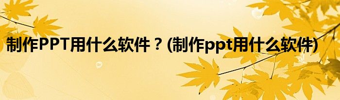 制作PPT用什么軟件？(制作ppt用什么軟件)