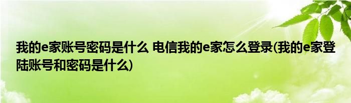 我的e家賬號密碼是什么 電信我的e家怎么登錄(我的e家登陸賬號和密碼是什么)