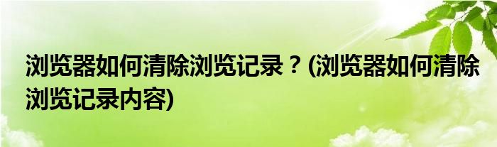 瀏覽器如何清除瀏覽記錄？(瀏覽器如何清除瀏覽記錄內(nèi)容)