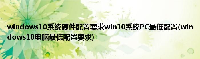 windows10系統(tǒng)硬件配置要求win10系統(tǒng)PC最低配置(windows10電腦最低配置要求)