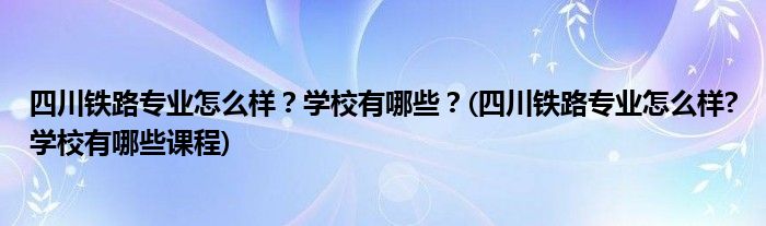 四川鐵路專業(yè)怎么樣？學(xué)校有哪些？(四川鐵路專業(yè)怎么樣?學(xué)校有哪些課程)