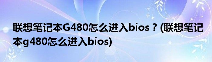 聯(lián)想筆記本G480怎么進(jìn)入bios？(聯(lián)想筆記本g480怎么進(jìn)入bios)