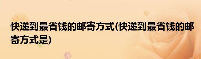 快遞到最省錢的郵寄方式(快遞到最省錢的郵寄方式是)