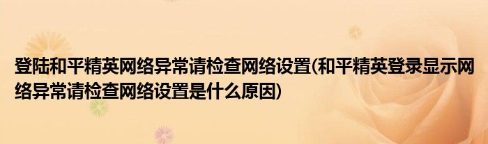 登陸和平精英網(wǎng)絡(luò)異常請檢查網(wǎng)絡(luò)設(shè)置(和平精英登錄顯示網(wǎng)絡(luò)異常請檢查網(wǎng)絡(luò)設(shè)置是什么原因)