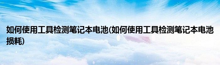 如何使用工具檢測筆記本電池(如何使用工具檢測筆記本電池?fù)p耗)