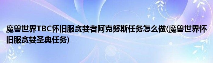 魔獸世界TBC懷舊服貪婪者阿克努斯任務(wù)怎么做(魔獸世界懷舊服貪婪圣典任務(wù))