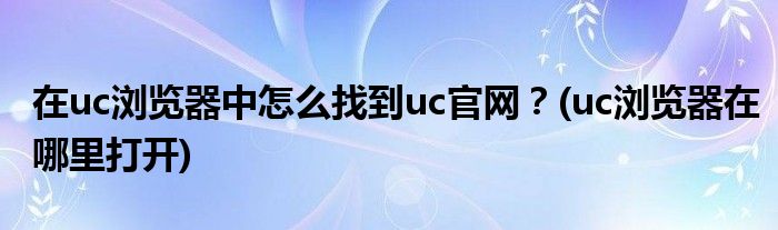 在uc瀏覽器中怎么找到uc官網(wǎng)？(uc瀏覽器在哪里打開(kāi))