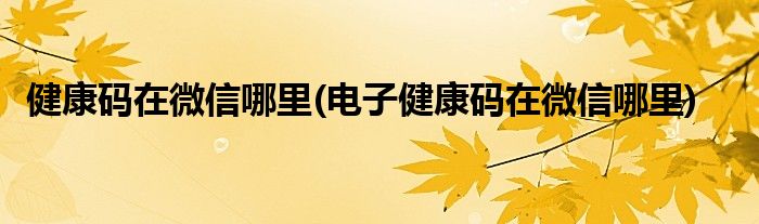 健康碼在微信哪里(電子健康碼在微信哪里)