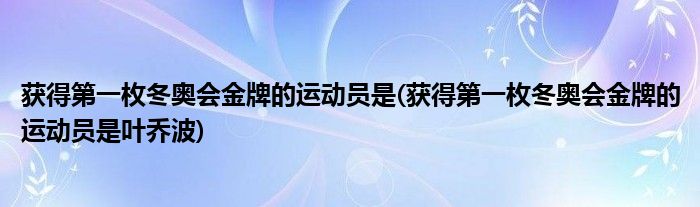 獲得第一枚冬奧會金牌的運動員是(獲得第一枚冬奧會金牌的運動員是葉喬波)